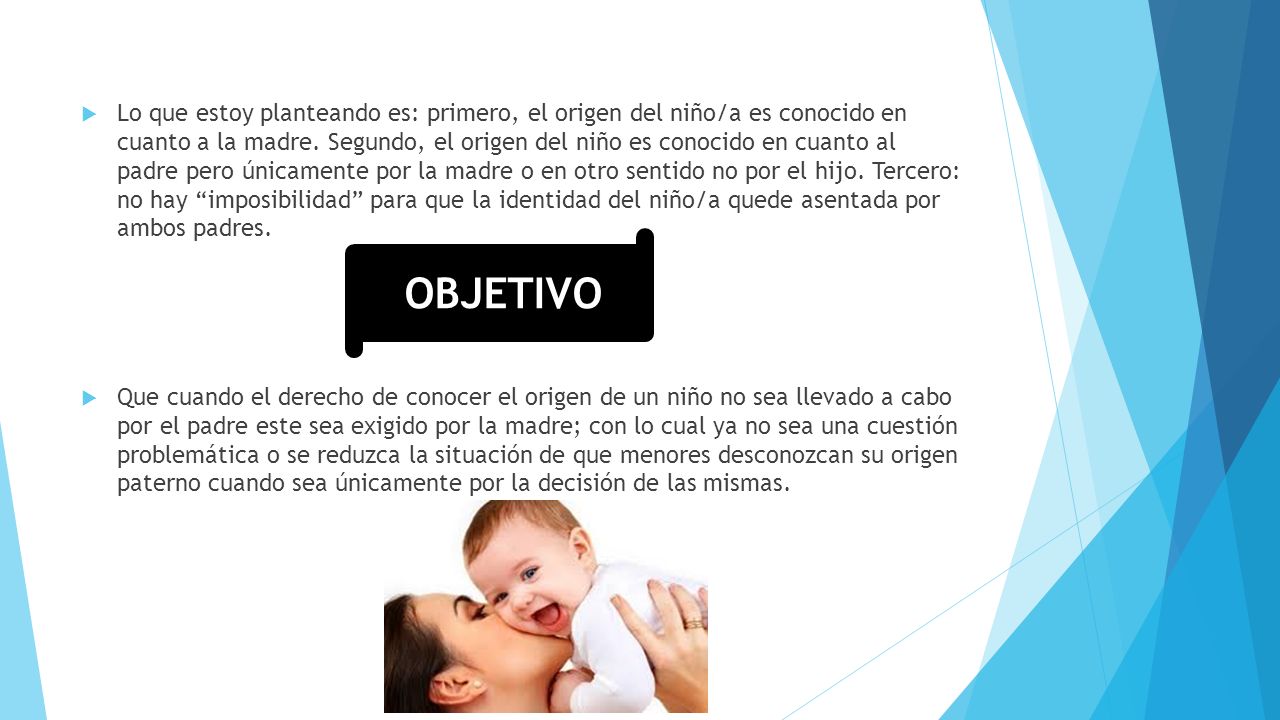 Lo que estoy planteando es: primero, el origen del niño/a es conocido en cuanto a la madre. Segundo, el origen del niño es conocido en cuanto al padre pero únicamente por la madre o en otro sentido no por el hijo. Tercero: no hay imposibilidad para que la identidad del niño/a quede asentada por ambos padres.