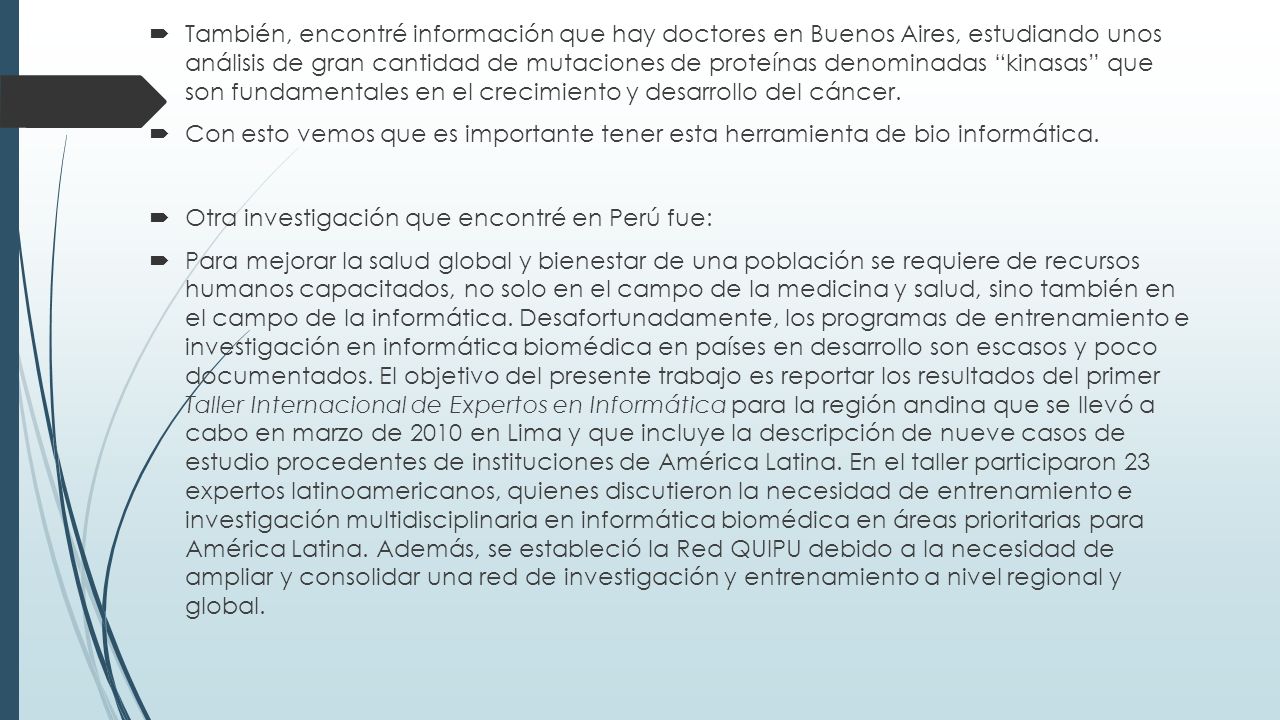 También, encontré información que hay doctores en Buenos Aires, estudiando unos análisis de gran cantidad de mutaciones de proteínas denominadas kinasas que son fundamentales en el crecimiento y desarrollo del cáncer.