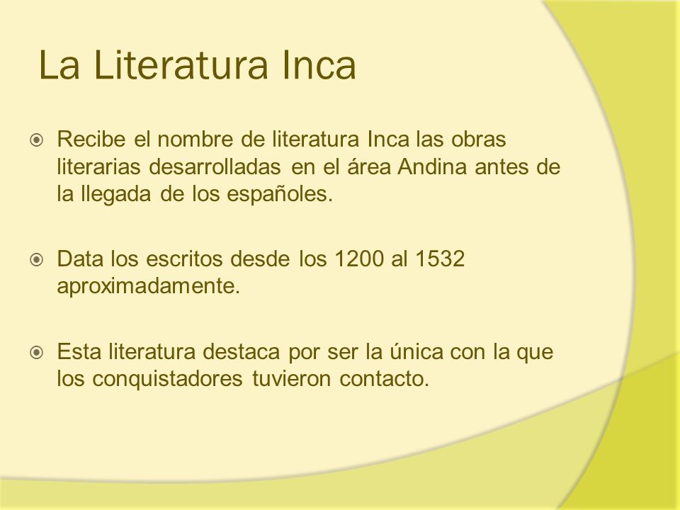 La Literatura Inca Recibe el nombre de literatura Inca las obras literarias desarrolladas en el área Andina antes de la llegada de los españoles.
