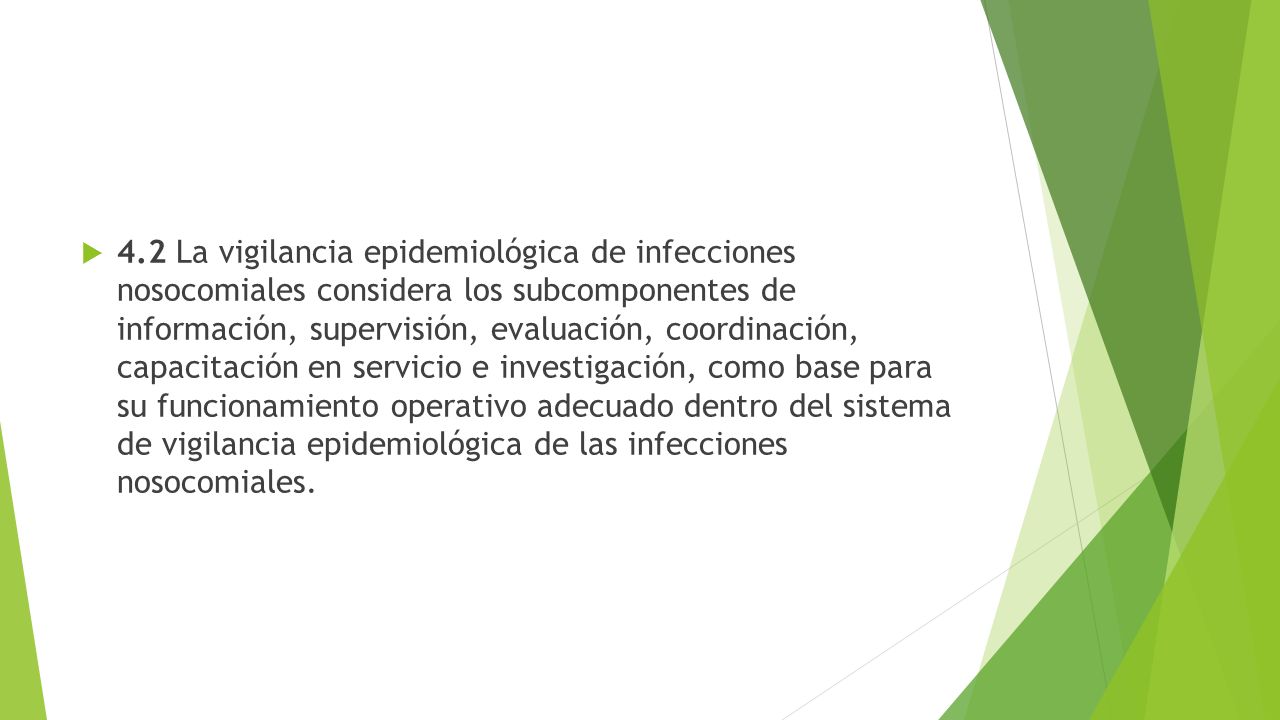 4.2 La vigilancia epidemiológica de infecciones nosocomiales considera los subcomponentes de información, supervisión, evaluación, coordinación, capacitación en servicio e investigación, como base para su funcionamiento operativo adecuado dentro del sistema de vigilancia epidemiológica de las infecciones nosocomiales.