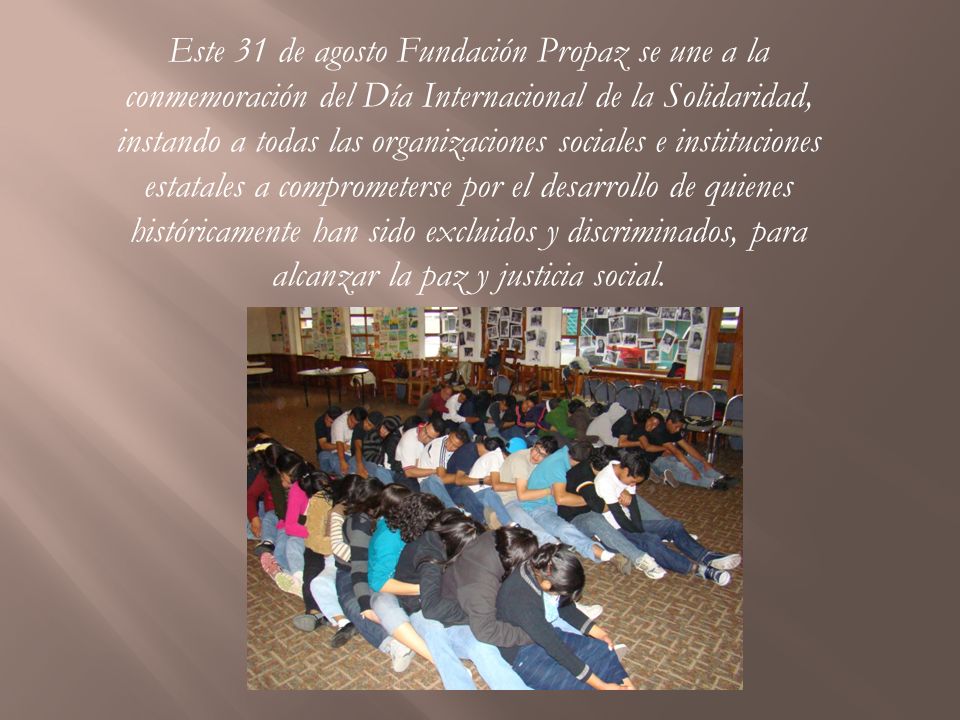 Este 31 de agosto Fundación Propaz se une a la conmemoración del Día Internacional de la Solidaridad, instando a todas las organizaciones sociales e instituciones estatales a comprometerse por el desarrollo de quienes históricamente han sido excluidos y discriminados, para alcanzar la paz y justicia social.