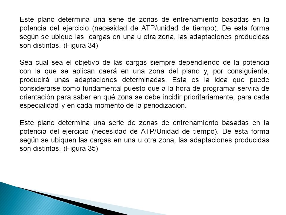 Este plano determina una serie de zonas de entrenamiento basadas en la potencia del ejercicio (necesidad de ATP/unidad de tiempo). De esta forma según se ubique las cargas en una u otra zona, las adaptaciones producidas son distintas. (Figura 34)