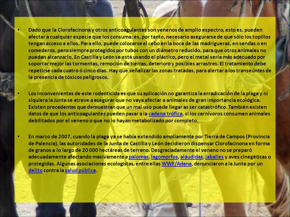 Dado que la Clorofacinona y otros anticoagulantes son venenos de amplio espectro, esto es, pueden afectar a cualquier especie que los consuma: es, por tanto, necesario asegurarse de que sólo los topillos tengan acceso a ellos. Para ello, puede colocarse el cebo en la boca de las madrigueras, en sendas o en comederos, pero siempre protegidos por tubos con un diámetro reducido, para que otros animales no puedan alcanzarlo. En Castilla y León se está usando el plástico, pero el metal sería más adecuado por soportar mejor las tormentas, remoción de tierras, deterioro y posibles arrastres. El tratamiento debe repetirse cada cuatro ó cinco días. Hay que señalizar las zonas tratadas, para alertar a los transeúntes de la presencia de tóxicos peligrosos.