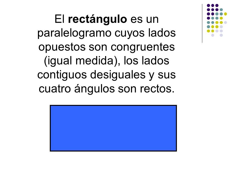 El rectángulo es un paralelogramo cuyos lados opuestos son congruentes (igual medida), los lados contiguos desiguales y sus cuatro ángulos son rectos.