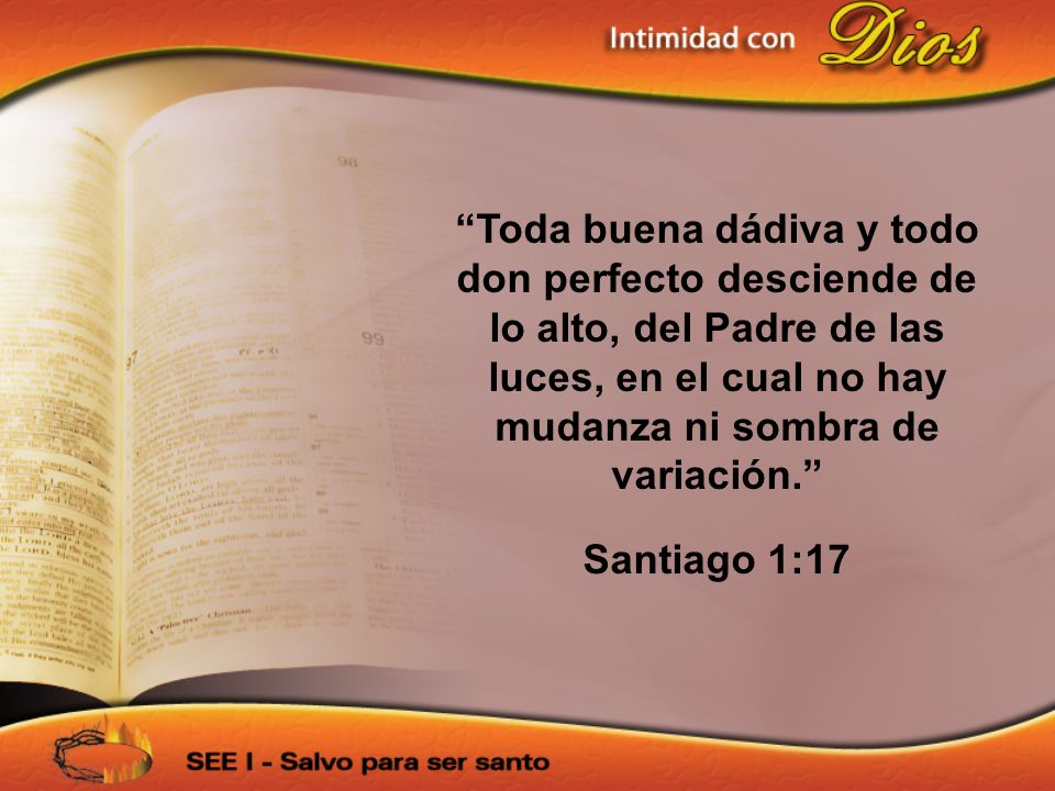 Toda buena dádiva y todo don perfecto desciende de lo alto, del Padre de las luces, en el cual no hay mudanza ni sombra de variación.