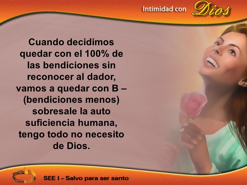 Cuando decidimos quedar con el 100% de las bendiciones sin reconocer al dador, vamos a quedar con B – (bendiciones menos) sobresale la auto suficiencia humana, tengo todo no necesito de Dios.