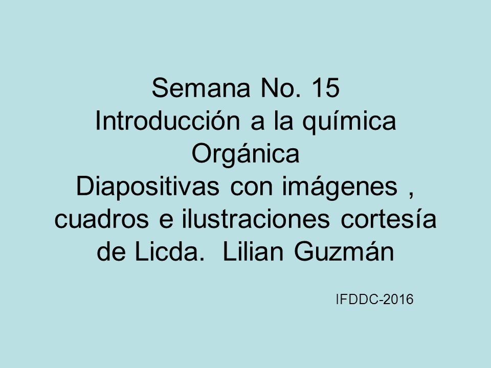 Semana No. 15 Introducción a la química Orgánica Diapositivas con imágenes , cuadros e ilustraciones cortesía de Licda. Lilian Guzmán