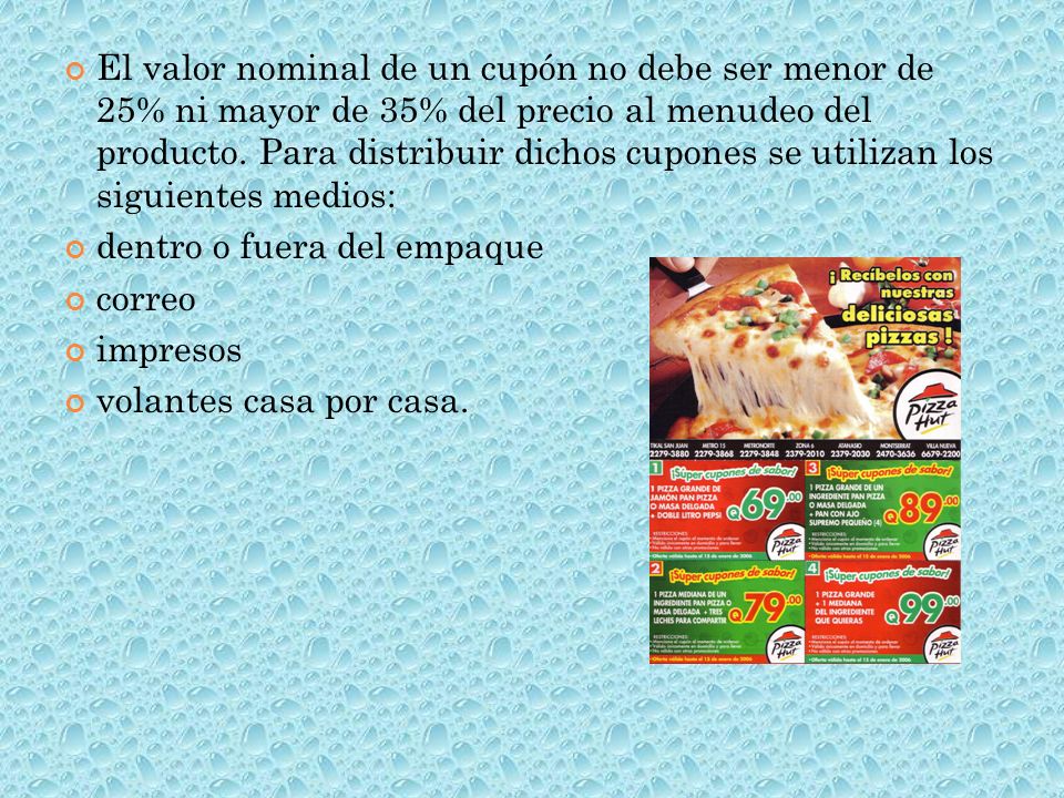 El valor nominal de un cupón no debe ser menor de 25% ni mayor de 35% del precio al menudeo del producto. Para distribuir dichos cupones se utilizan los siguientes medios: