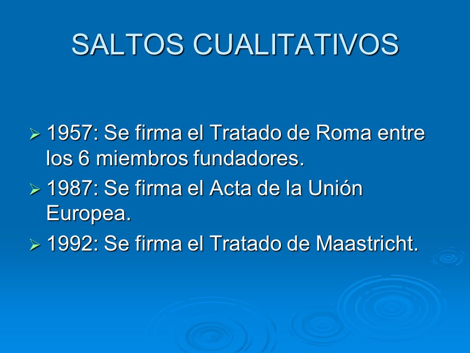 SALTOS CUALITATIVOS 1957: Se firma el Tratado de Roma entre los 6 miembros fundadores. 1987: Se firma el Acta de la Unión Europea.