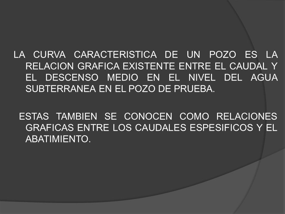 LA CURVA CARACTERISTICA DE UN POZO ES LA RELACION GRAFICA EXISTENTE ENTRE EL CAUDAL Y EL DESCENSO MEDIO EN EL NIVEL DEL AGUA SUBTERRANEA EN EL POZO DE PRUEBA.