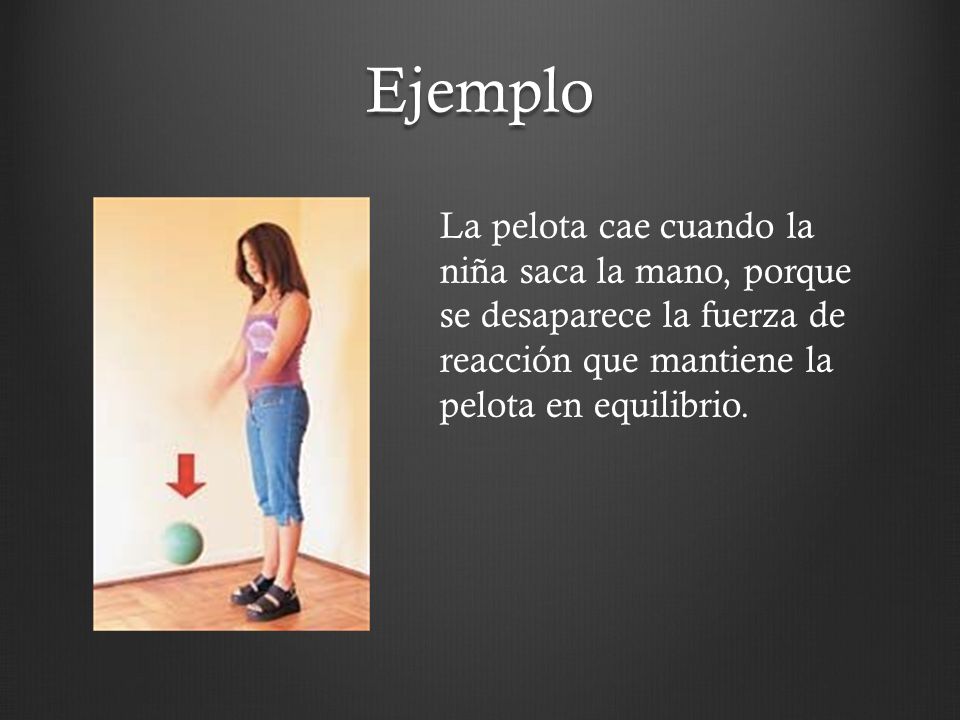 Ejemplo La pelota cae cuando la niña saca la mano, porque se desaparece la fuerza de reacción que mantiene la pelota en equilibrio.