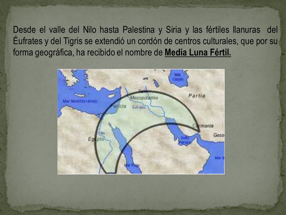 Desde el valle del Nilo hasta Palestina y Siria y las fértiles llanuras del Éufrates y del Tigris se extendió un cordón de centros culturales, que por su forma geográfica, ha recibido el nombre de Media Luna Fértil.