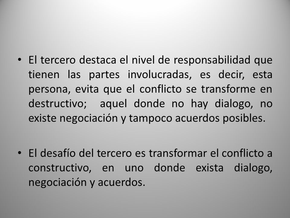 El tercero destaca el nivel de responsabilidad que tienen las partes involucradas, es decir, esta persona, evita que el conflicto se transforme en destructivo; aquel donde no hay dialogo, no existe negociación y tampoco acuerdos posibles.