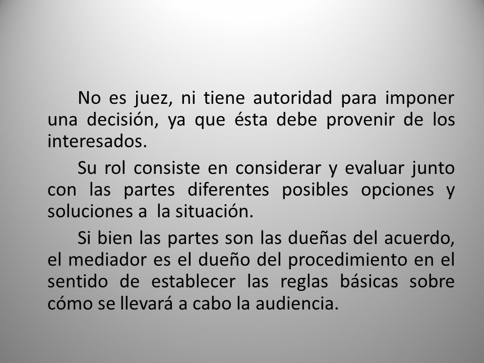 No es juez, ni tiene autoridad para imponer una decisión, ya que ésta debe provenir de los interesados.