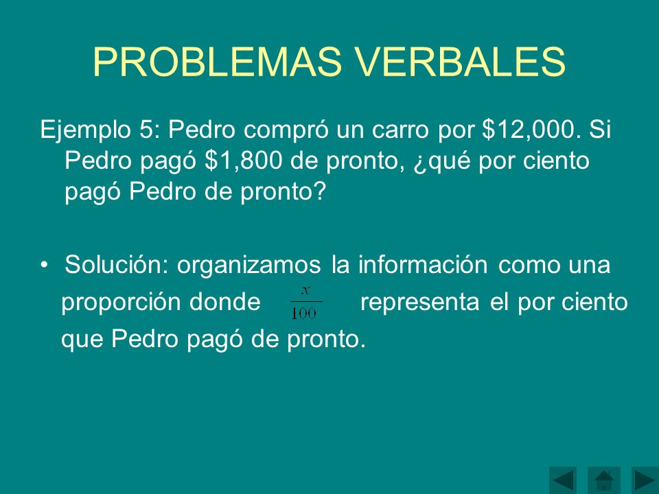 PROBLEMAS VERBALES Ejemplo 5: Pedro compró un carro por $12,000. Si Pedro pagó $1,800 de pronto, ¿qué por ciento pagó Pedro de pronto
