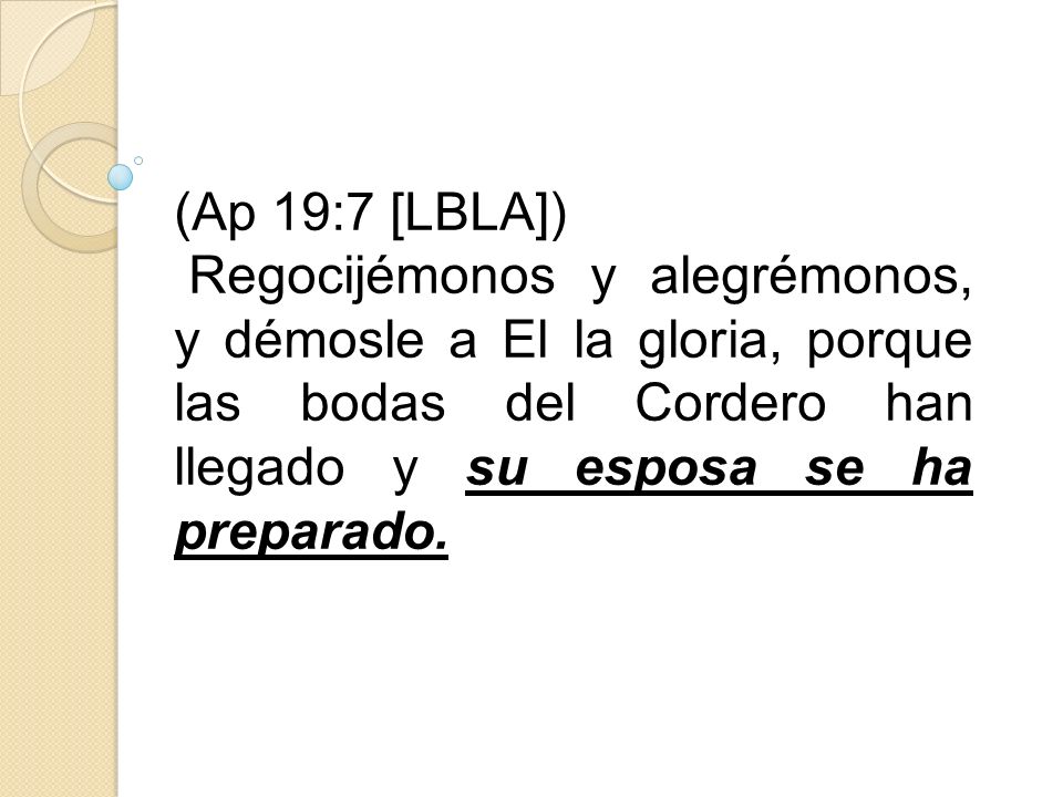 (Ap 19:7 [LBLA]) Regocijémonos y alegrémonos, y démosle a El la gloria, porque las bodas del Cordero han llegado y su esposa se ha preparado.