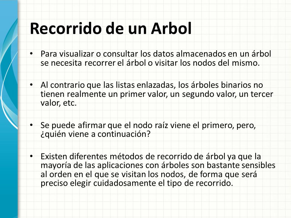 Recorrido de un Arbol Para visualizar o consultar los datos almacenados en un árbol se necesita recorrer el árbol o visitar los nodos del mismo.