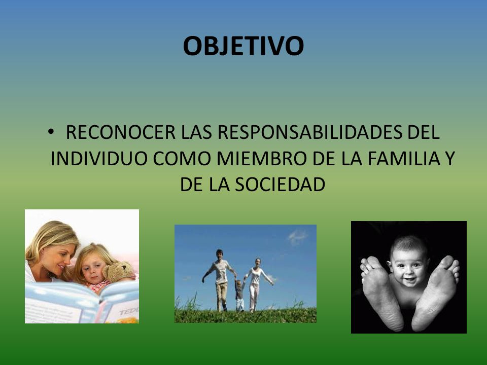 OBJETIVO RECONOCER LAS RESPONSABILIDADES DEL INDIVIDUO COMO MIEMBRO DE LA FAMILIA Y DE LA SOCIEDAD