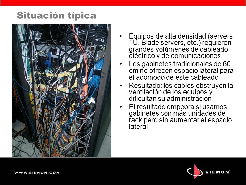 Situación típica Equipos de alta densidad (servers 1U, Blade servers, etc.) requieren grandes volúmenes de cableado eléctrico y de comunicaciones.