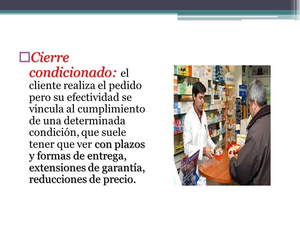 Cierre condicionado: el cliente realiza el pedido pero su efectividad se vincula al cumplimiento de una determinada condición, que suele tener que ver con plazos y formas de entrega, extensiones de garantía, reducciones de precio.