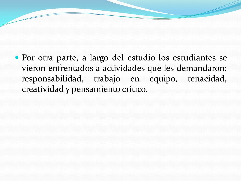 Por otra parte, a largo del estudio los estudiantes se vieron enfrentados a actividades que les demandaron: responsabilidad, trabajo en equipo, tenacidad, creatividad y pensamiento crítico.