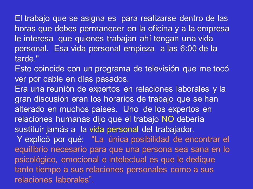 El trabajo que se asigna es para realizarse dentro de las horas que debes permanecer en la oficina y a la empresa le interesa que quienes trabajan ahí tengan una vida personal. Esa vida personal empieza a las 6:00 de la tarde.