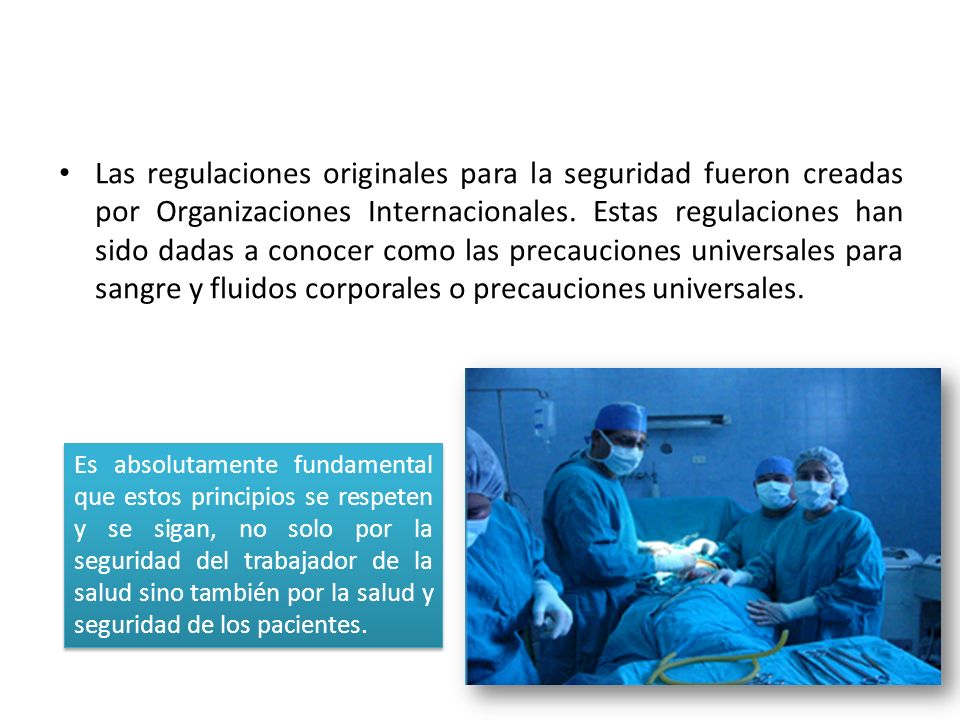 Las regulaciones originales para la seguridad fueron creadas por Organizaciones Internacionales. Estas regulaciones han sido dadas a conocer como las precauciones universales para sangre y fluidos corporales o precauciones universales.