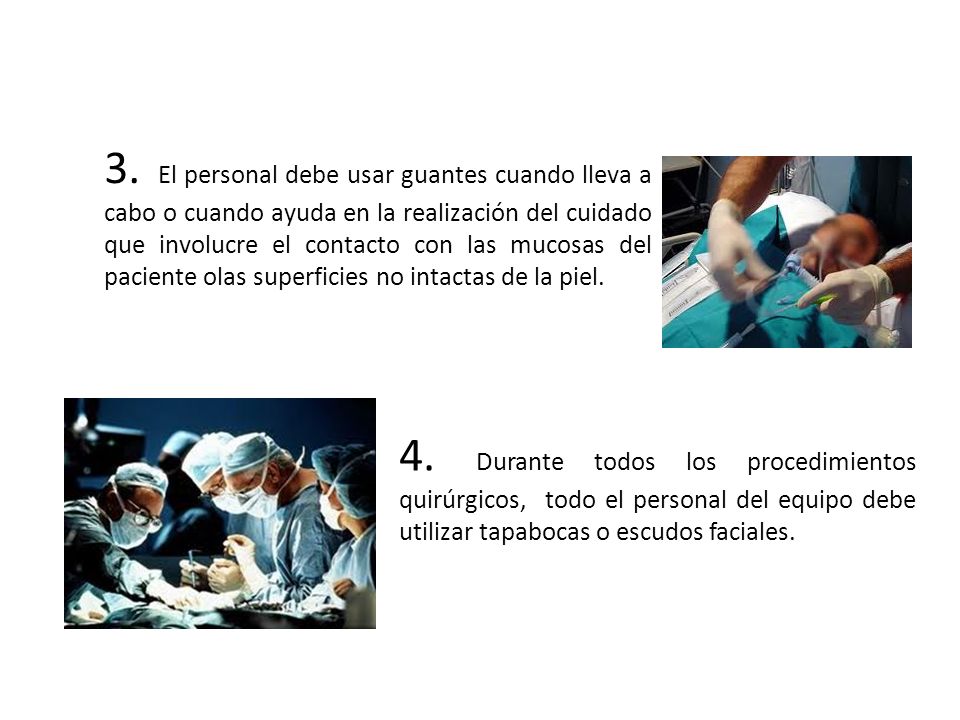 3. El personal debe usar guantes cuando lleva a cabo o cuando ayuda en la realización del cuidado que involucre el contacto con las mucosas del paciente olas superficies no intactas de la piel.