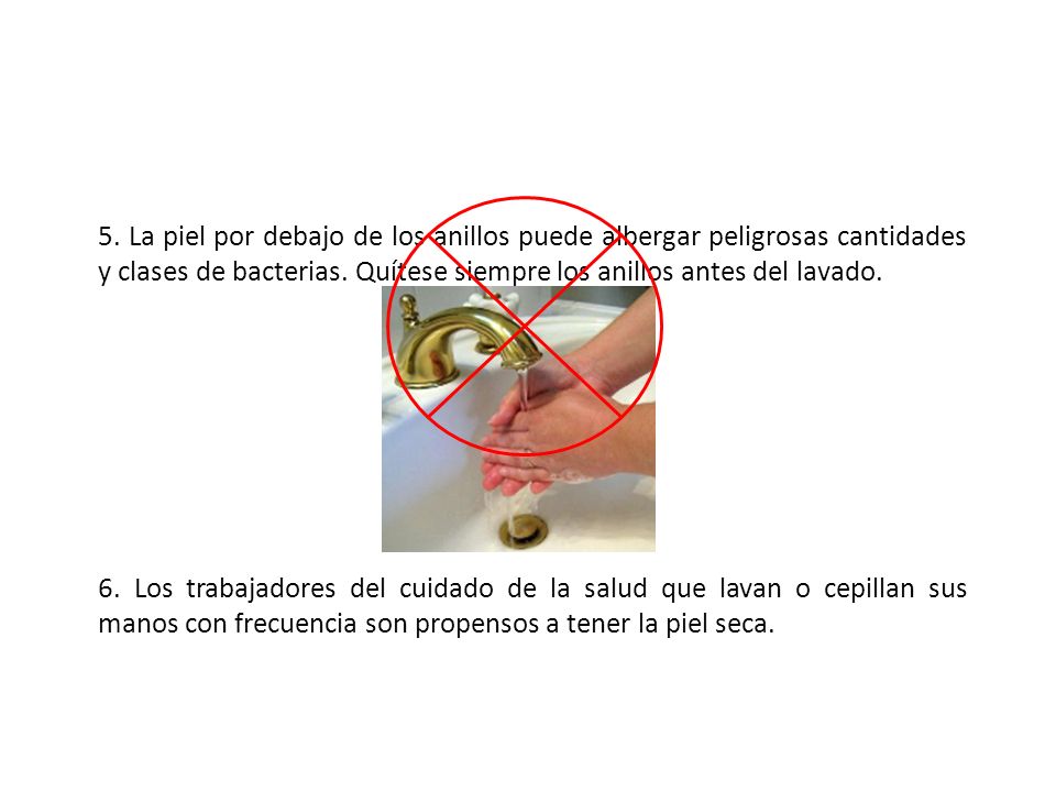5. La piel por debajo de los anillos puede albergar peligrosas cantidades y clases de bacterias. Quítese siempre los anillos antes del lavado.