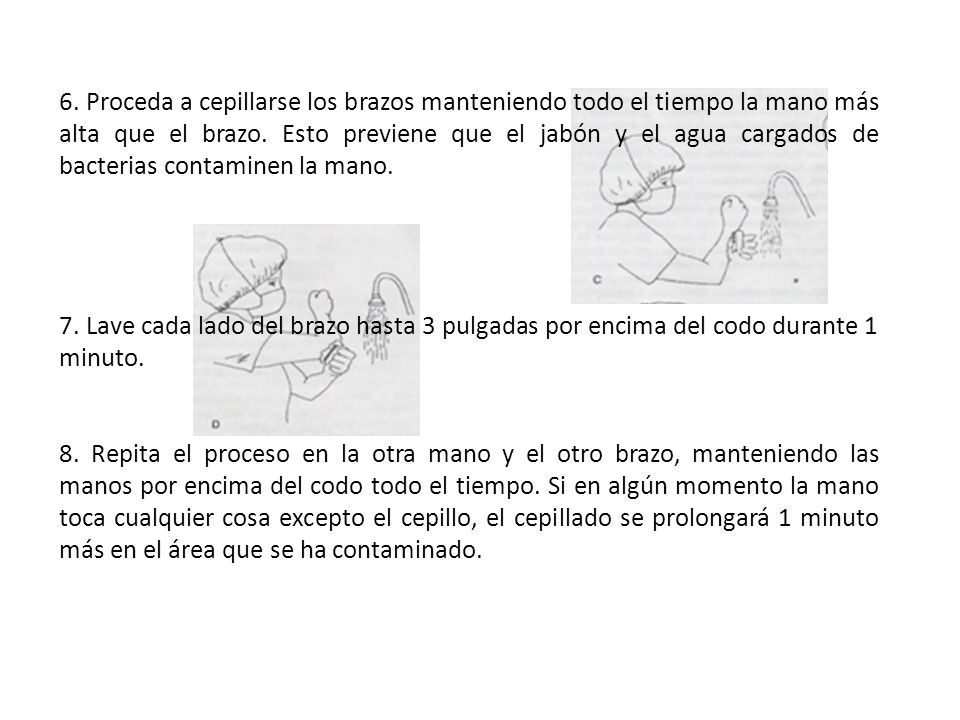 6. Proceda a cepillarse los brazos manteniendo todo el tiempo la mano más alta que el brazo. Esto previene que el jabón y el agua cargados de bacterias contaminen la mano.