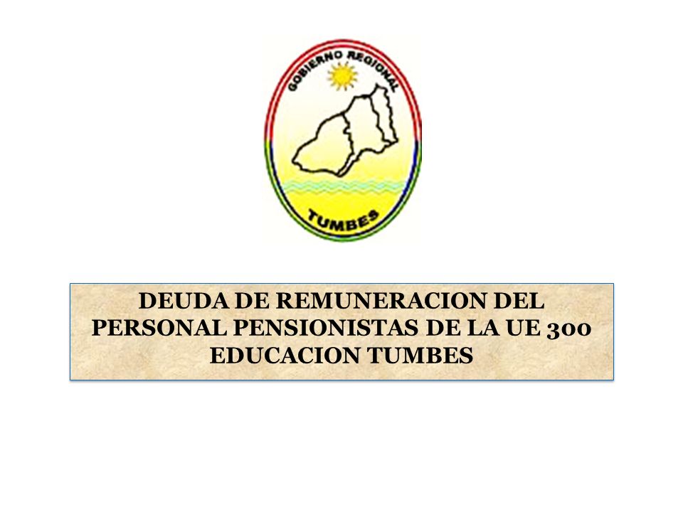 DEUDA DE REMUNERACION DEL PERSONAL PENSIONISTAS DE LA UE 300 EDUCACION TUMBES