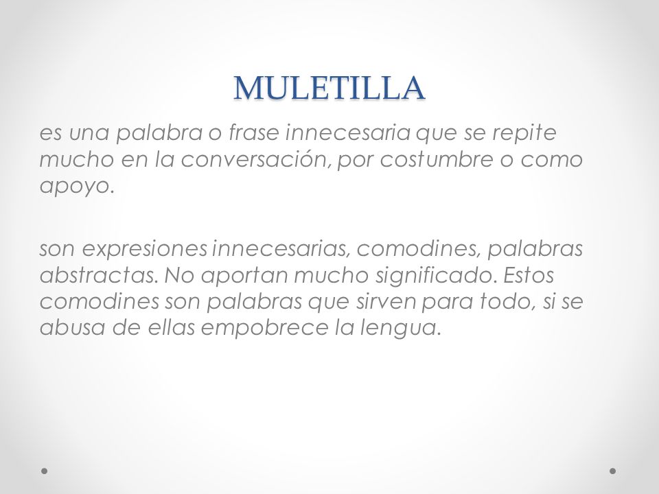MULETILLA es una palabra o frase innecesaria que se repite mucho en la conversación, por costumbre o como apoyo.
