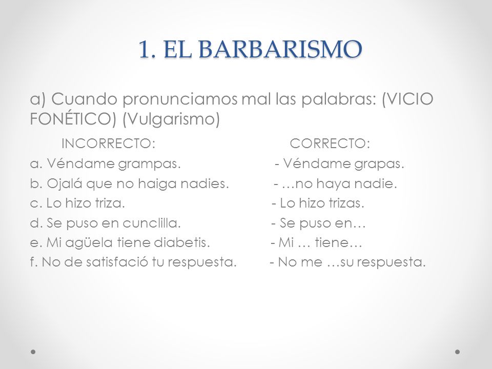 1. EL BARBARISMO a) Cuando pronunciamos mal las palabras: (VICIO FONÉTICO) (Vulgarismo) INCORRECTO: CORRECTO: