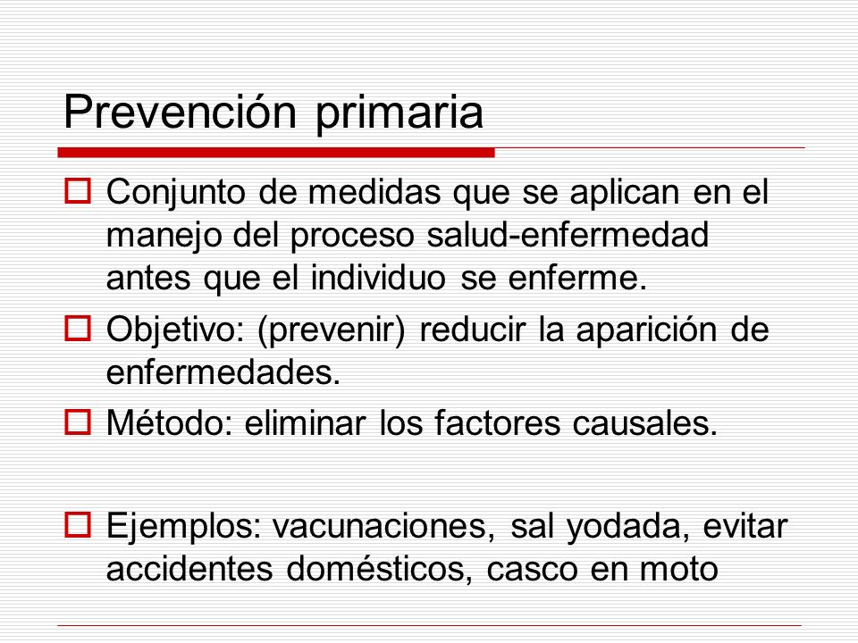 Prevención primaria Conjunto de medidas que se aplican en el manejo del proceso salud-enfermedad antes que el individuo se enferme.