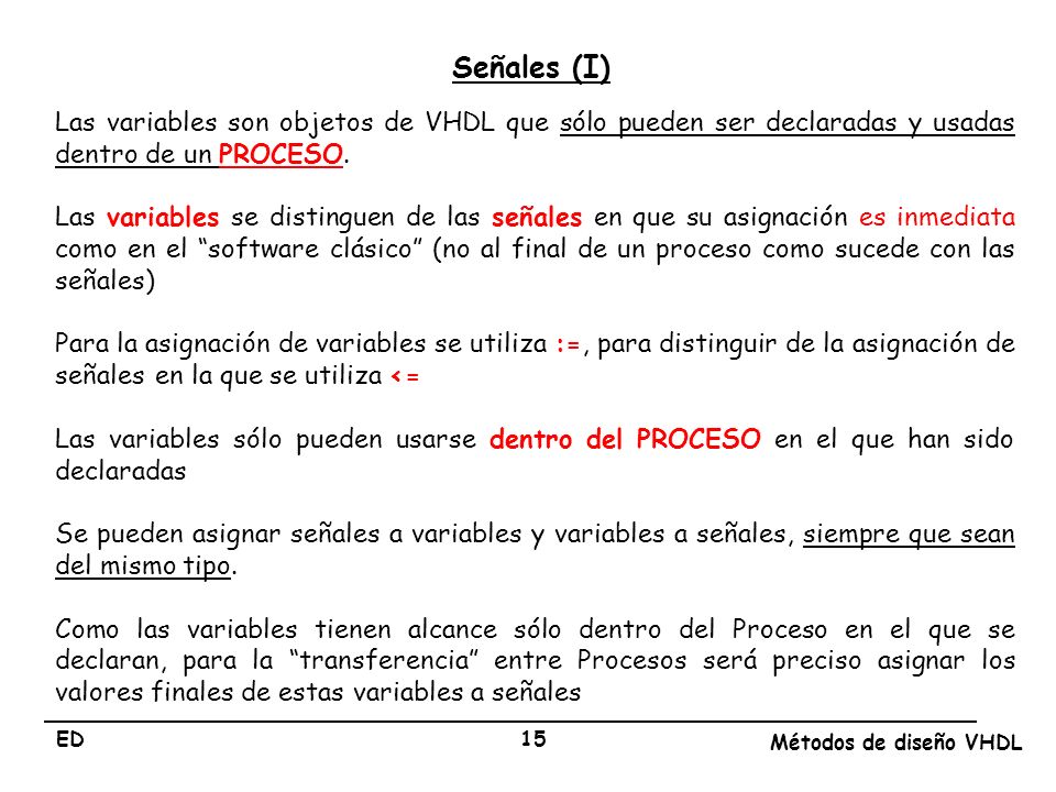 Señales (I) Las variables son objetos de VHDL que sólo pueden ser declaradas y usadas dentro de un PROCESO.