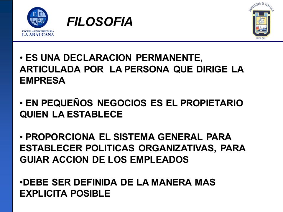 FILOSOFIA ES UNA DECLARACION PERMANENTE, ARTICULADA POR LA PERSONA QUE DIRIGE LA EMPRESA. EN PEQUEÑOS NEGOCIOS ES EL PROPIETARIO QUIEN LA ESTABLECE.