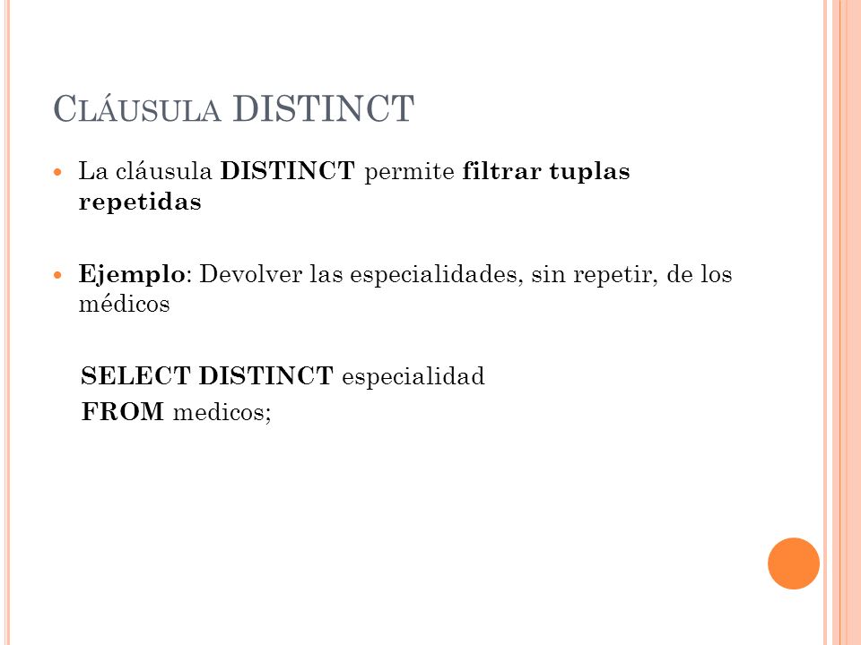 Cláusula DISTINCT La cláusula DISTINCT permite filtrar tuplas repetidas. Ejemplo: Devolver las especialidades, sin repetir, de los médicos.