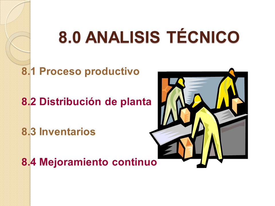 8.0 ANALISIS TÉCNICO 8.1 Proceso productivo 8.2 Distribución de planta 8.3 Inventarios 8.4 Mejoramiento continuo