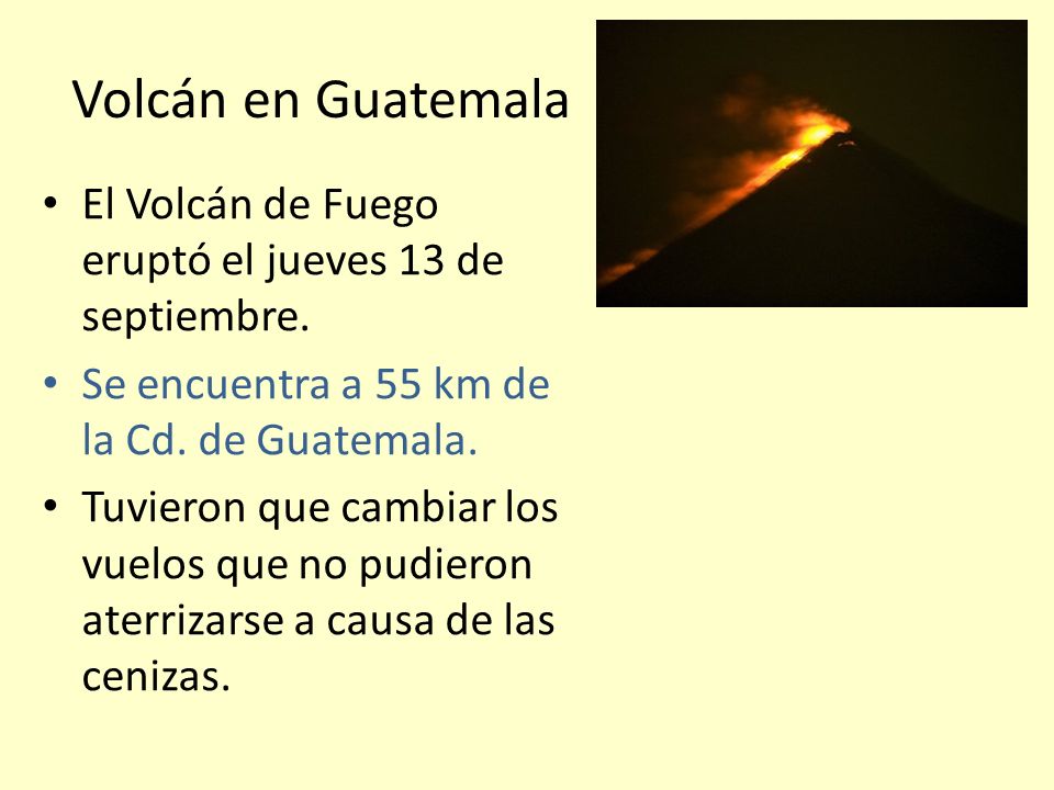 Volcán en Guatemala El Volcán de Fuego eruptó el jueves 13 de septiembre. Se encuentra a 55 km de la Cd. de Guatemala.
