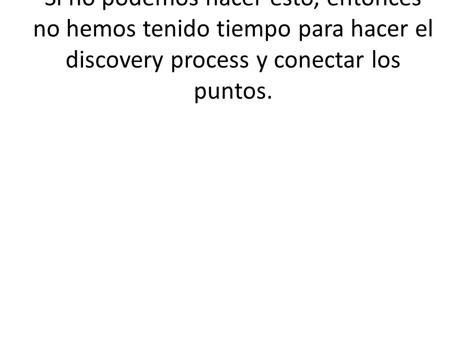 Si no podemos hacer esto, entonces no hemos tenido tiempo para hacer el discovery process y conectar los puntos.