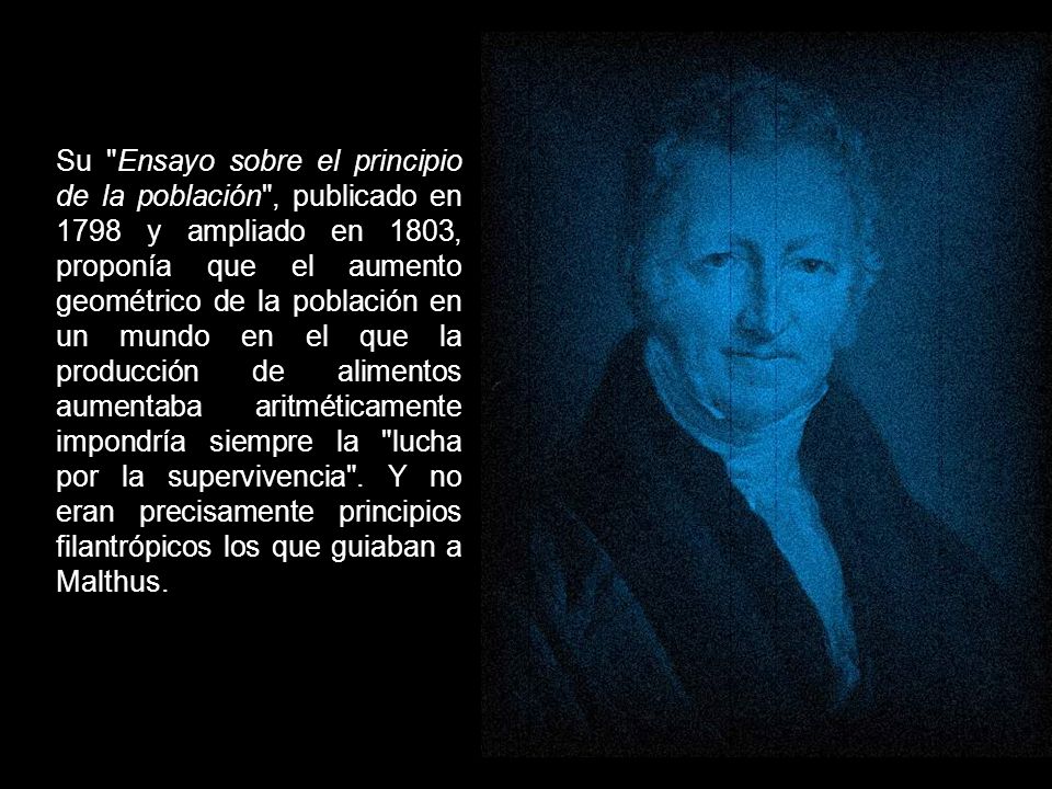 Su Ensayo sobre el principio de la población , publicado en 1798 y ampliado en 1803, proponía que el aumento geométrico de la población en un mundo en el que la producción de alimentos aumentaba aritméticamente impondría siempre la lucha por la supervivencia .