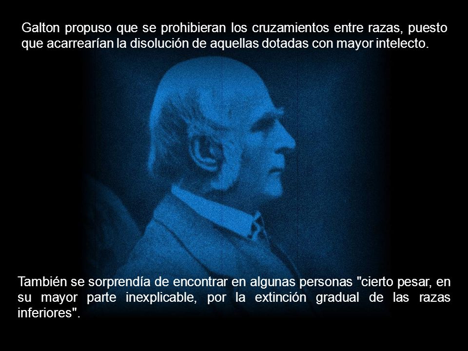 Galton propuso que se prohibieran los cruzamientos entre razas, puesto que acarrearían la disolución de aquellas dotadas con mayor intelecto.