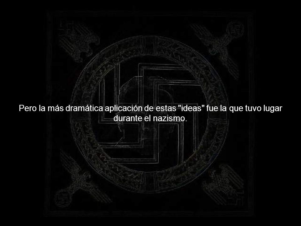 Pero la más dramática aplicación de estas ideas fue la que tuvo lugar durante el nazismo.