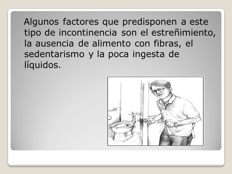 Algunos factores que predisponen a este tipo de incontinencia son el estreñimiento, la ausencia de alimento con fibras, el sedentarismo y la poca ingesta de líquidos.