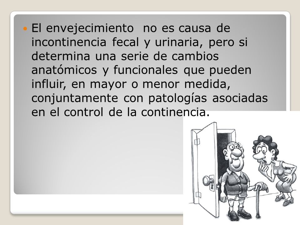 El envejecimiento no es causa de incontinencia fecal y urinaria, pero si determina una serie de cambios anatómicos y funcionales que pueden influir, en mayor o menor medida, conjuntamente con patologías asociadas en el control de la continencia.