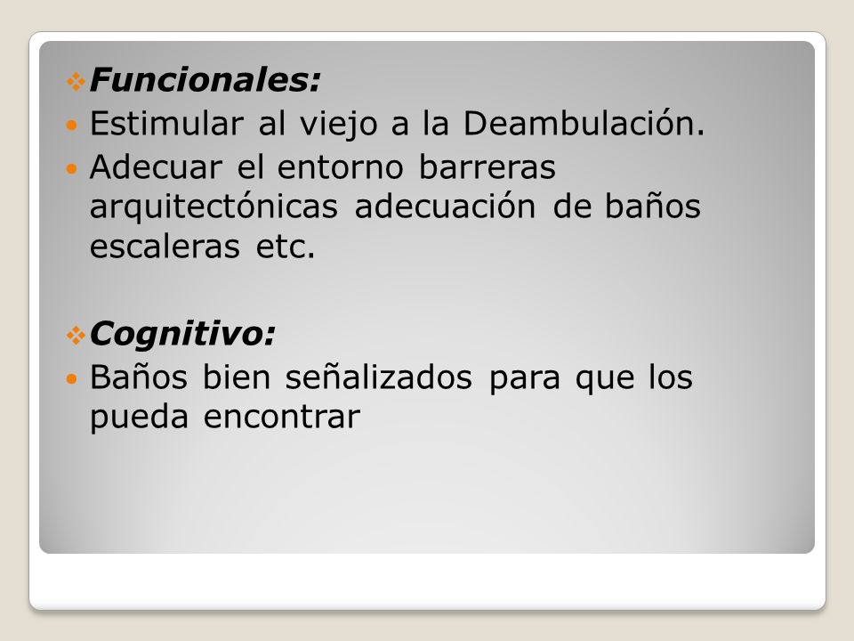Funcionales: Estimular al viejo a la Deambulación. Adecuar el entorno barreras arquitectónicas adecuación de baños escaleras etc.