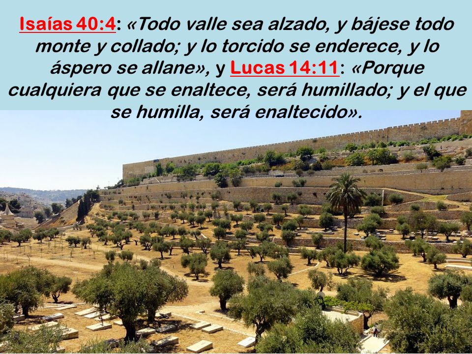 Isaías 40:4: «Todo valle sea alzado, y bájese todo monte y collado; y lo torcido se enderece, y lo áspero se allane», y Lucas 14:11: «Porque cualquiera que se enaltece, será humillado; y el que se humilla, será enaltecido».