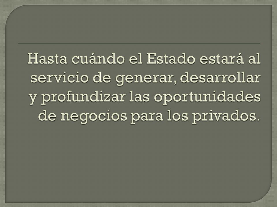 Hasta cuándo el Estado estará al servicio de generar, desarrollar y profundizar las oportunidades de negocios para los privados.