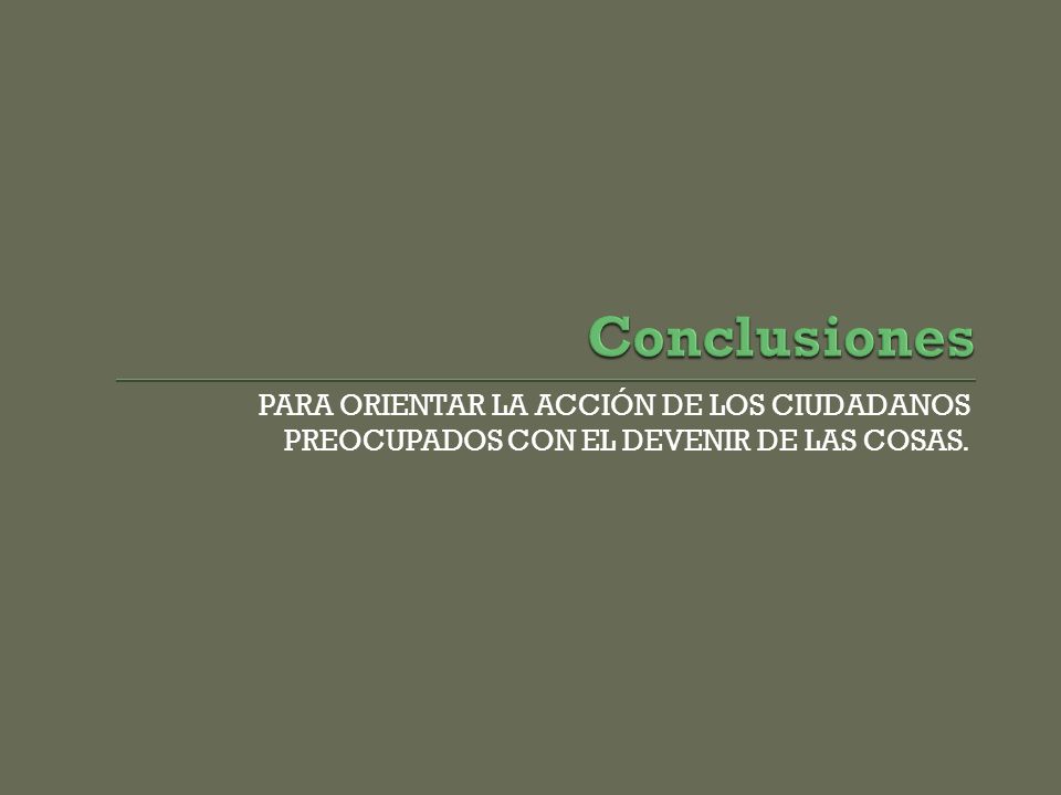 Conclusiones PARA ORIENTAR LA ACCIÓN DE LOS CIUDADANOS PREOCUPADOS CON EL DEVENIR DE LAS COSAS.