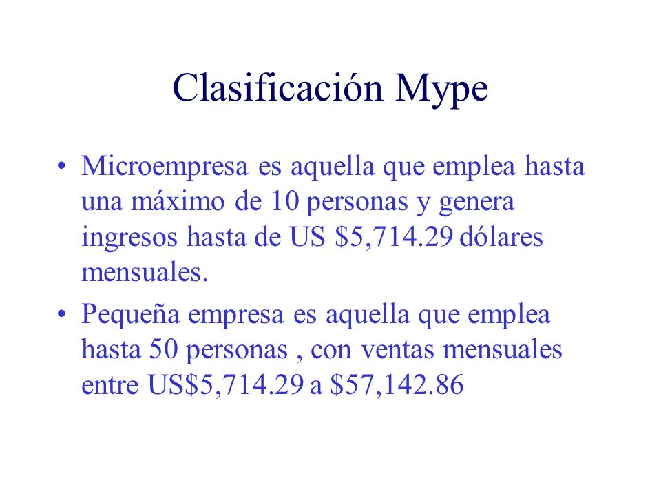 Clasificación Mype Microempresa es aquella que emplea hasta una máximo de 10 personas y genera ingresos hasta de US $5, dólares mensuales.